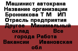 Машинист автокрана › Название организации ­ Бронникова Т.М., ИП › Отрасль предприятия ­ Другое › Минимальный оклад ­ 40 000 - Все города Работа » Вакансии   . Ивановская обл.